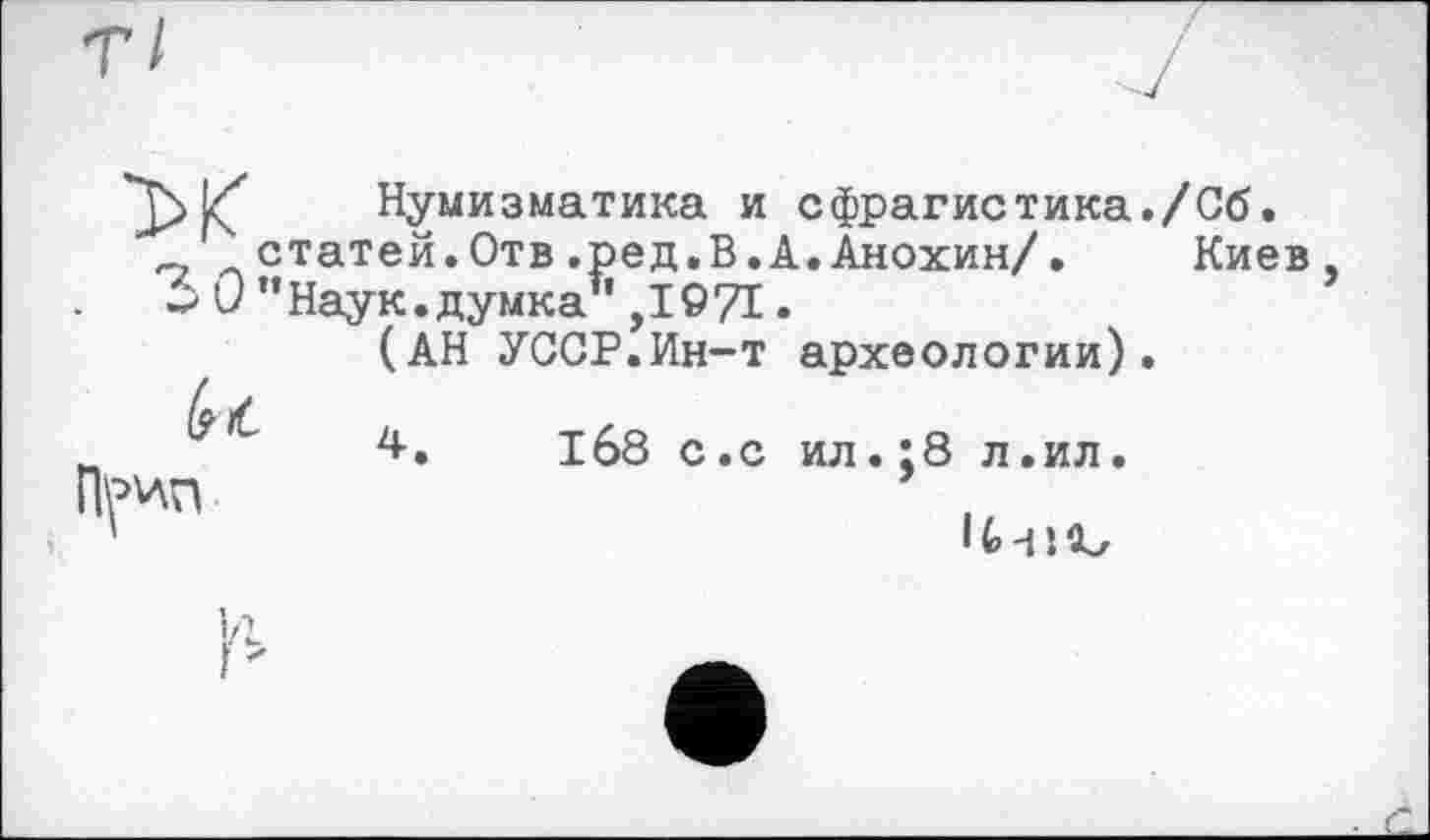 ﻿7 Нумизматика и сфрагистика./Об. статей.Отв.ред.В.А.Анохин/. Киев,
> 0 ’’Наук.думка1' ,1971.
(АН УССР.Ин-т археологии).
/а /
4.	1б8 с.с ил.:8 л.ил.
V
• t đ J